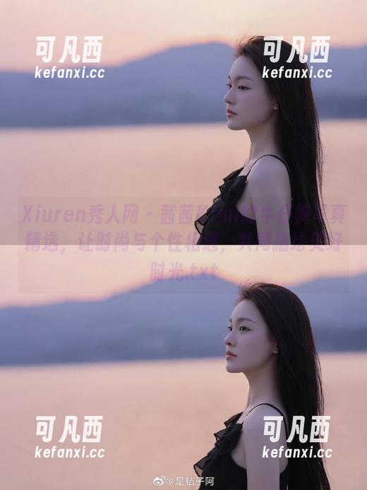 Xiuren秀人网-茜茜Kimi Xiuren秀人网 - 茜茜Kimi的牛仔裤写真精选,让时尚与个性相遇,共同描绘美好时光.txt