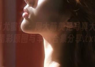 YouMi尤蜜荟 – 周大萌美足写真大放送：精彩原图与丰富合集分享.txt