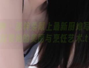 头条女神 – 张梓柔献上最新厨娘写真分享，探索她的美丽与烹饪艺术.txt