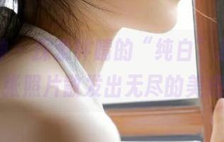 头条女神 – 探索钟晴的“纯白”系列，让每一张照片散发出无尽的美感.txt