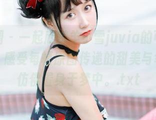 微密圈 – 一起欣赏羊小雪juvia的可爱作品集，感受每幅原图传递的甜美与幸福，仿佛置身于梦中。.txt